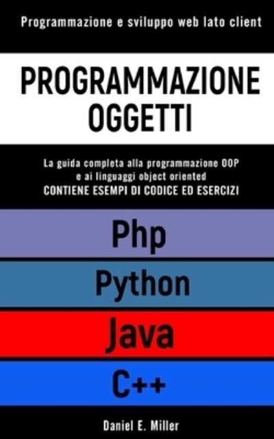 Cover for Daniel E Miller · Programmazione Oggetti: Programmazione e sviluppo web lato client. PYTHON, JAVA, PHP, C++: la guida completa alla programmazione OOP e ai linguaggi object oriented. ESEMPI DI CODICE ED ESERCIZI (Pocketbok) (2021)