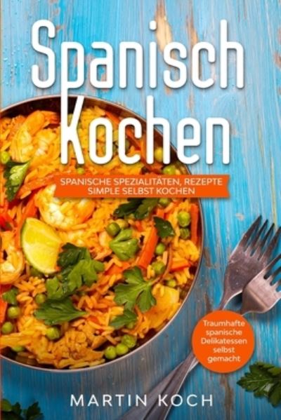 Cover for Martin Koch · Spanisch Kochen. Spanische Spezialitaten, Rezepte simple selbst kochen.: Traumhafte spanische Delikatessen selbst gemacht. (Paperback Book) (2021)