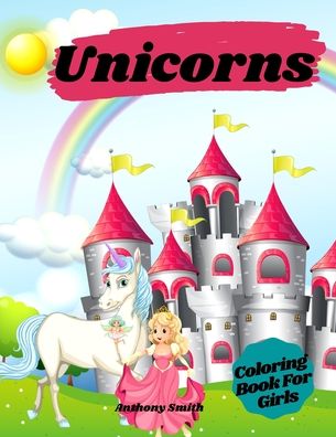 Cover for Anthony Smith · Unicorns Coloring Book For Girls: Magical Unicorns With Rainbows in Relaxing Fantasy Scenes! (Paperback Book) (2020)