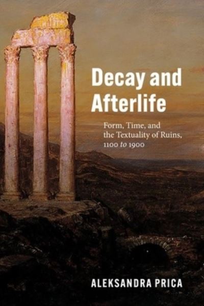 Cover for Professor Aleksandra Prica · Decay and Afterlife: Form, Time, and the Textuality of Ruins, 1100 to 1900 (Hardcover Book) (2022)
