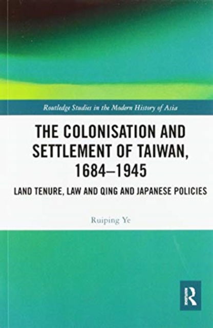 Cover for Ruiping Ye · The Colonisation and Settlement of Taiwan, 1684–1945: Land Tenure, Law and Qing and Japanese Policies - Routledge Studies in the Modern History of Asia (Paperback Book) (2020)