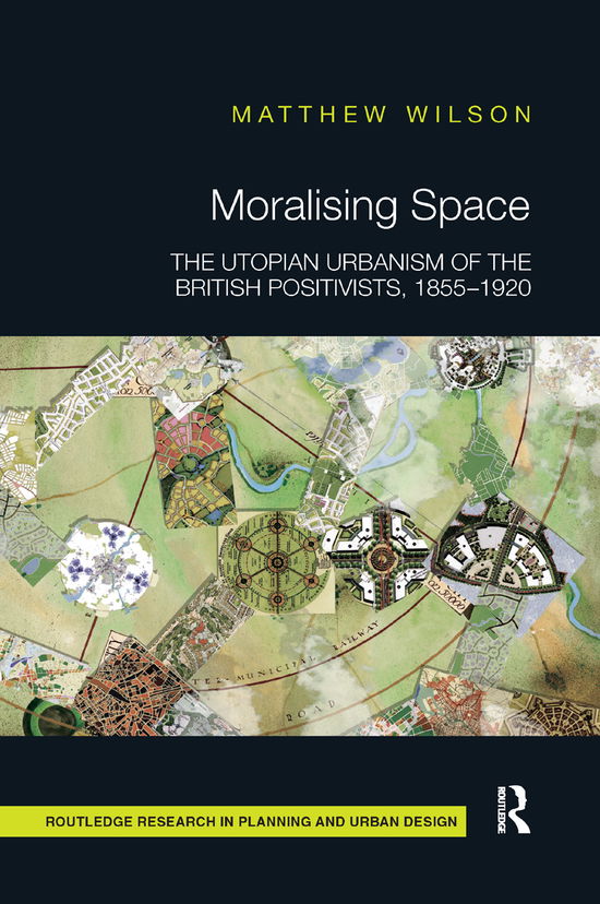 Cover for Matthew Wilson · Moralising Space: The Utopian Urbanism of the British Positivists, 1855-1920 - Routledge Research in Planning and Urban Design (Paperback Book) (2019)