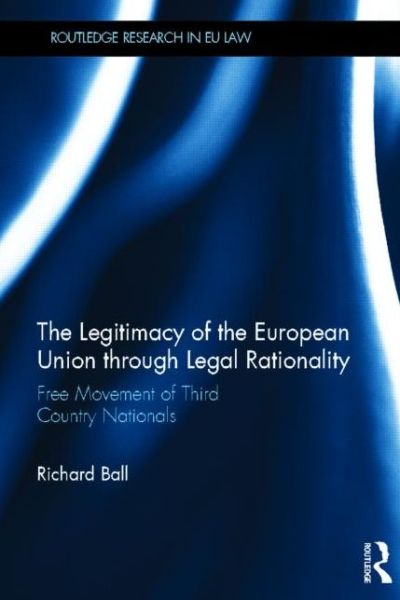 Cover for Ball, Richard (University of the West of England, UK) · The Legitimacy of The European Union through Legal Rationality: Free Movement of Third Country Nationals - Routledge Research in EU Law (Hardcover Book) (2013)