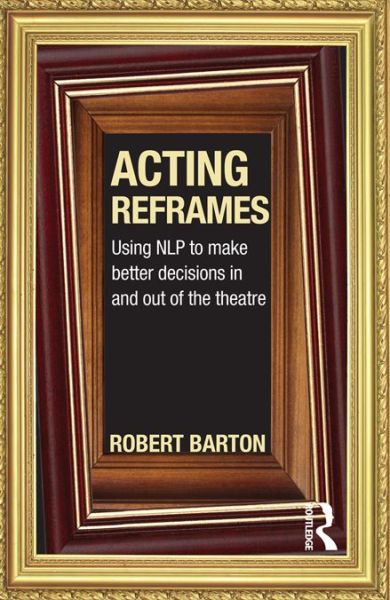 Cover for Barton, Robert (University of Oregon, USA) · Acting Reframes: Using NLP to Make Better Decisions In and Out of the Theatre (Hardcover Book) (2011)