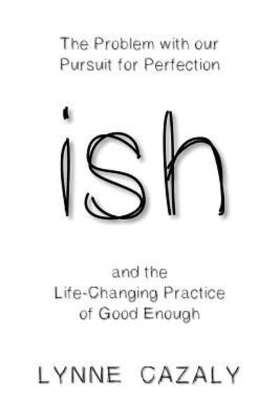 Lynne Cazaly · Ish: the Problem with Our Pursuit for Perfection and the Life-changingpractice of Good Enough (Paperback Book) [Iteration 5 edition] (2019)