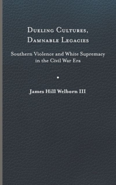 Cover for James Hill Welborn III · Dueling Cultures, Damnable Legacies: Southern Violence and White Supremacy in the Civil War Era - A Nation Divided (Hardcover Book) (2023)
