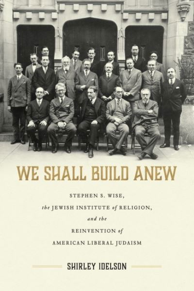 Cover for Shirley Idelson · We Shall Build Anew: Stephen S. Wise, the Jewish Institute of Religion, and the Reinvention of American Liberal Judaism - Jews and Judaism: History and Culture (Hardcover Book) (2022)