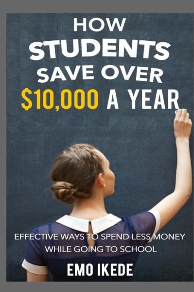 Cover for Emo Ikede · How Students Save over $10,000 a Year: Effective Ways to Spend Less Money While Going to School (Paperback Book) (2015)