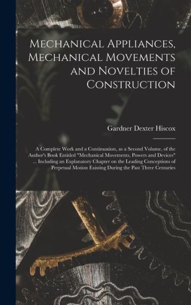Cover for Gardner Dexter Hiscox · Mechanical Appliances, Mechanical Movements and Novelties of Construction; a Complete Work and a Continuation, as a Second Volume, of the Author's Book Entitled Mechanical Movements, Powers and Devices ... Including an Explanatory Chapter on The... (Hardcover Book) (2021)