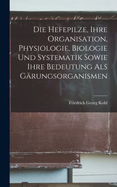 Cover for Friedrich Georg Kohl · Die Hefepilze, Ihre Organisation, Physiologie, Biologie und Systematik Sowie Ihre Bedeutung Als Gärungsorganismen (Book) (2022)