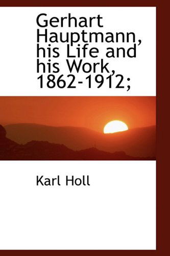 Cover for Karl Holl · Gerhart Hauptmann, His Life and His Work, 1862-1912; (Hardcover Book) (2009)