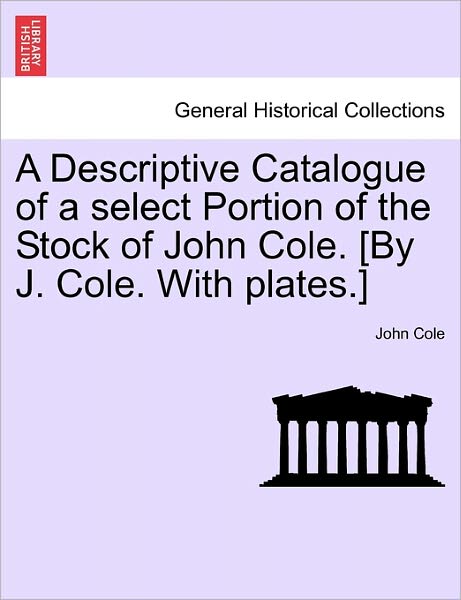 Cover for John Cole · A Descriptive Catalogue of a Select Portion of the Stock of John Cole. [by J. Cole. with Plates.] (Paperback Book) (2011)