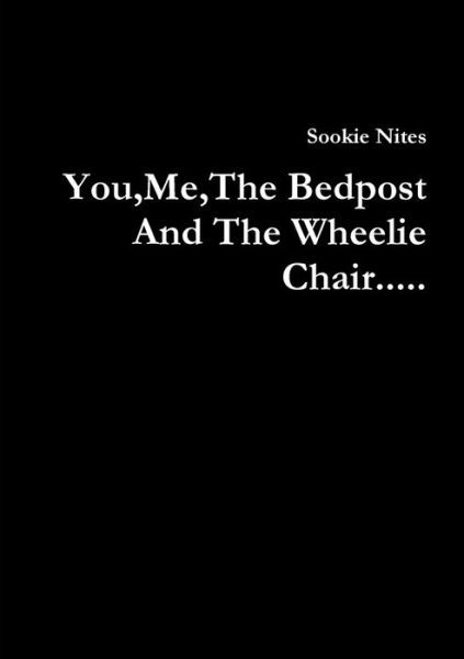 You, Me, the Bedpost and the Wheelie Chair... . . - Sookie Nites - Books - Lulu Press, Inc. - 9781291087314 - September 21, 2012