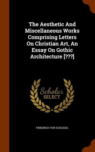 The Aesthetic and Miscellaneous Works Comprising Letters on Christian Art, an Essay on Gothic Architecture [ ] - Friedrich Von Schlegel - Bøger - Arkose Press - 9781346093314 - 5. november 2015