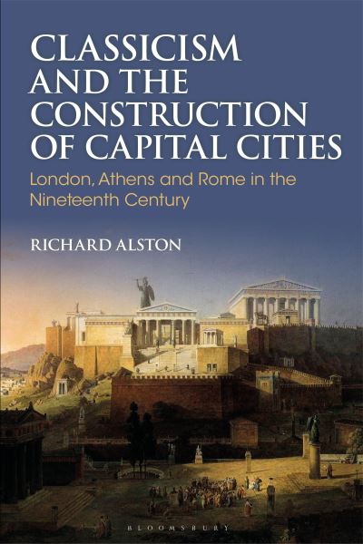 Cover for Alston, Richard (Professor of Roman History, Royal Holloway, University of London) · Classicism and the Construction of Capital Cities: London, Athens and Rome in the Nineteenth Century - Bloomsbury Studies in Classical Reception (Hardcover Book) (2025)