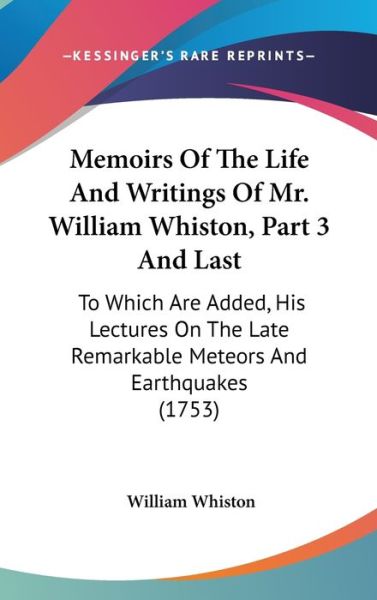 Cover for William Whiston · Memoirs of the Life and Writings of Mr. William Whiston, Part 3 and Last: to Which Are Added, His Lectures on the Late Remarkable Meteors and Earthqua (Hardcover Book) (2008)