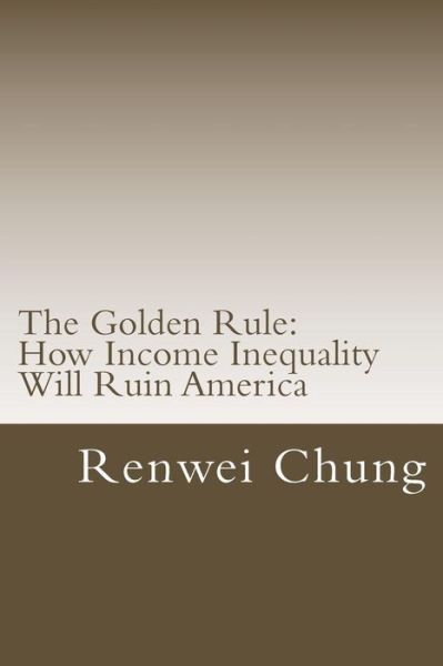 Cover for Renwei Chung · The Golden Rule: How Income Inequality Will Ruin America (Paperback Book) (2014)