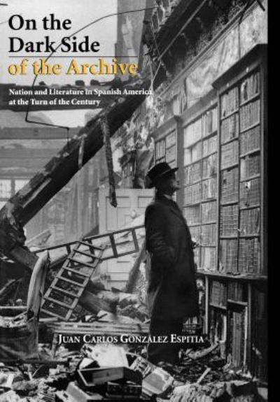 Cover for Juan Carlos Gonzalez Espitia · On the Dark Side of the Archive: Nation and Literature in Spanish America at the Turn of the Century (Hardcover Book) (2009)