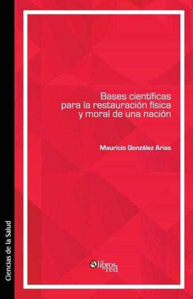 Cover for Mauricio Gonzalez Arias · Bases Cientificas Para La Restauracion Fisica y Moral de Una Nacion (Taschenbuch) (2014)