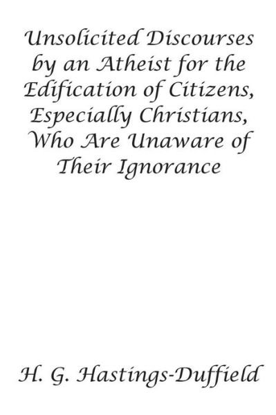 Cover for H G Hastings-duffield · Unsolicited Discourses by an Atheist for the Edification of Citizens, Especially Christians, Who Are Unaware of Their Ignorance (Paperback Bog) (2015)