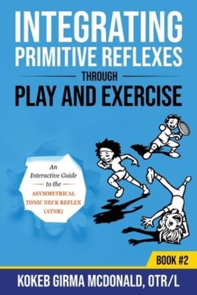 Cover for Kokeb Girma McDonald · Integrating Primitive Reflexes Through Play and Exercise: An Interactive Guide to the Asymmetrical Tonic Neck Reflex (ATNR) (Pocketbok) (2020)