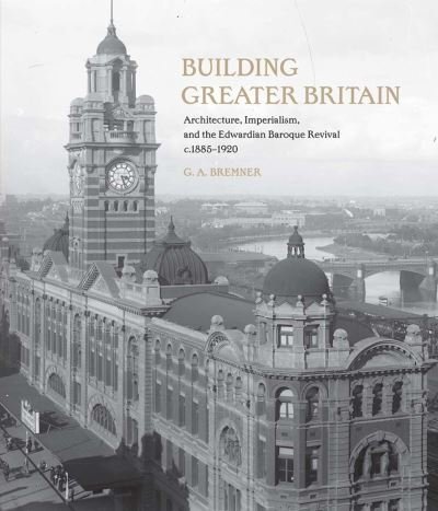Cover for G. A. Bremner · Building Greater Britain: Architecture, Imperialism, and the Edwardian Baroque Revival, 1885 - 1920 (Hardcover bog) (2022)