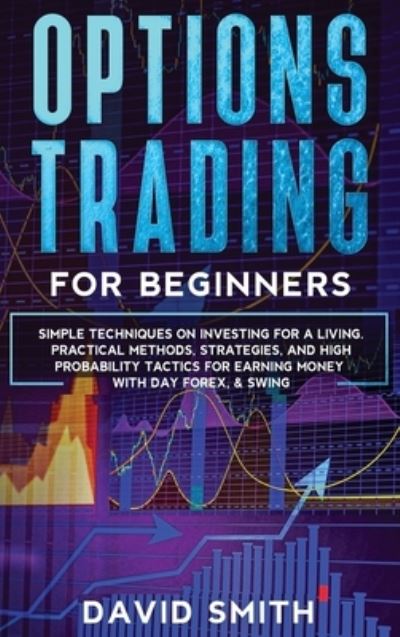 Cover for David Smith · Options Trading For Beginners: Simple Techniques On Investing For A Living. Practical Methods, Strategies, And High Probabity Tactics For Earning Money With Day Forex and Swing. (Hardcover Book) (2020)