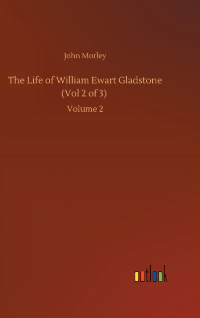 Cover for John Morley · The Life of William Ewart Gladstone (Vol 2 of 3): Volume 2 (Hardcover Book) (2020)