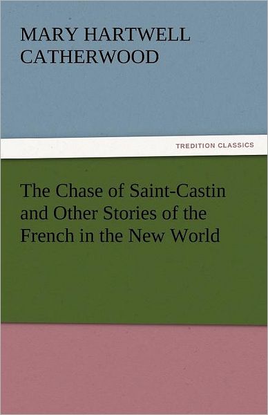 Cover for Mary Hartwell Catherwood · The Chase of Saint-castin and Other Stories of the French in the New World (Tredition Classics) (Pocketbok) (2011)