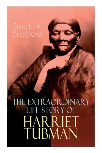 Cover for Sarah H Bradford · The Extraordinary Life Story of Harriet Tubman: The Female Moses Who Led Hundreds of Slaves to Freedom as the Conductor on the Underground Railroad (2 Memoirs in One Volume) (Paperback Book) (2019)