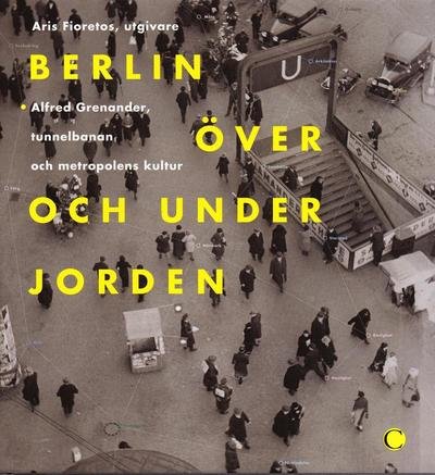 Cover for Fioretos Aris (red.) · Berlin över och under jorden : Alfred Grenanader, tunnelbanan och metropolens kultur (Gebundesens Buch) (2007)