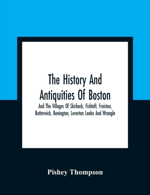 Cover for Pishey Thompson · The History And Antiquities Of Boston, And The Villages Of Skirbeck, Fishtoft, Freiston, Butterwick, Benington, Leverton Leake And Wrangle; Comprising The Hundred Of Skirbeck In The Country Of Lincoln (Paperback Book) (2021)