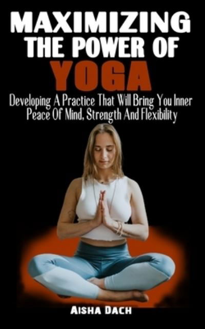 Cover for Aisha Dach · Maximizing the Power of Yoga: Developing A Practice That Will Bring You Inner Peace Of Mind, Strength And Flexibility - How to Awaken Your Subtle Body and the Healing Power of Yoga (Pocketbok) (2021)