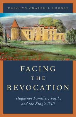 Cover for Lougee, Carolyn Chappell (Frances and Charles Field Professor in History Emerita, Frances and Charles Field Professor in History Emerita, Stanford University) · Facing the Revocation: Huguenot Families, Faith, and the King's Will (Hardcover Book) (2016)