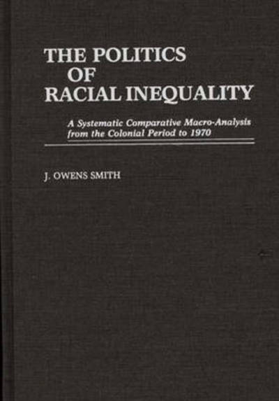 The Politics of Racial Inequality: A Systematic Comparative Macro-Analysis from the Colonial Period to 1970 - J. Owens Smith - Books - Bloomsbury Publishing Plc - 9780313257315 - November 6, 1987