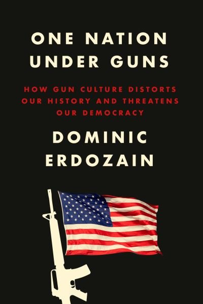 Cover for Dominic Erdozain · One Nation Under Guns: How Gun Culture Distorts Our History and Threatens Our Democracy (Inbunden Bok) (2024)
