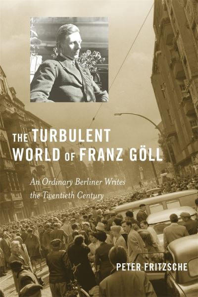 Cover for Peter Fritzsche · The Turbulent World of Franz Goll: An Ordinary Berliner Writes the Twentieth Century (Hardcover Book) (2011)