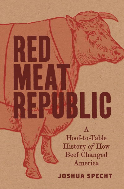 Red Meat Republic: A Hoof-to-Table History of How Beef Changed America - Joshua Specht - Books - Princeton University Press - 9780691182315 - May 7, 2019