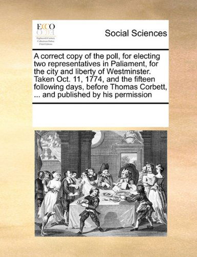 Cover for See Notes Multiple Contributors · A Correct Copy of the Poll, for Electing Two Representatives in Paliament, for the City and Liberty of Westminster. Taken Oct. 11, 1774, and the ... Corbett, ... and Published by His Permission (Pocketbok) (2010)