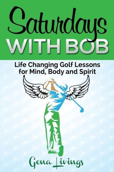 Cover for Gena Livings · Saturdays with Bob: Life Changing Golf Lessons for Mind, Body and Spirit (Paperback Book) (2015)