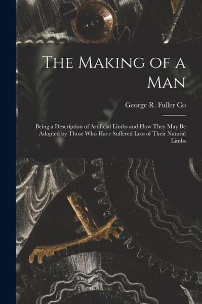 Cover for N y ) George R Fuller Co (Rochester · The Making of a Man: Being a Description of Artificial Limbs and How They May Be Adopted by Those Who Have Suffered Loss of Their Natural Limbs (Taschenbuch) (2021)