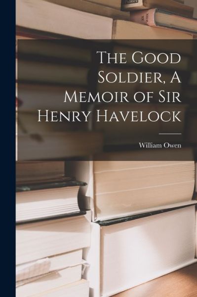 Cover for William Owen · Good Soldier, a Memoir of Sir Henry Havelock (Book) (2022)