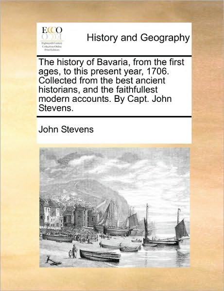 Cover for John Stevens · The History of Bavaria, from the First Ages, to This Present Year, 1706. Collected from the Best Ancient Historians, and the Faithfullest Modern Accounts. (Paperback Bog) (2010)