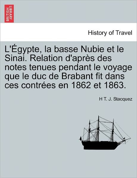 Cover for H T J Stacquez · L' Gypte, La Basse Nubie et Le Sinai. Relation D'apr?'s Des Notes Tenues Pendant Le Voyage Que Le Duc De Brabant Fit Dans Ces Contr Es en 1862 et 1863 (Taschenbuch) (2011)