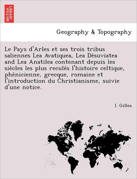 Cover for I Gilles · Le Pays D'arles et Ses Trois Tribus Saliennes Lea Avatiquea, Lea De Suviatea and Lea Anatilea Contenant Depuis Les Sie Cles Les Plus Recule S L'histoire (Paperback Bog) (2011)