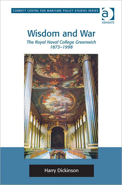 Cover for Harry Dickinson · Wisdom and War: The Royal Naval College Greenwich 1873–1998 - Corbett Centre for Maritime Policy Studies Series (Hardcover Book) [New edition] (2012)