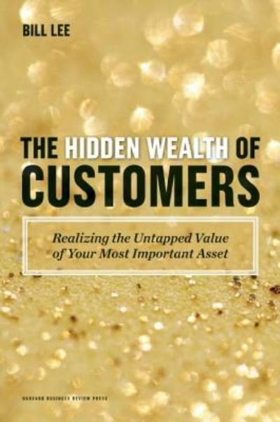 Cover for Bill Lee · The Hidden Wealth of Customers: Realizing the Untapped Value of Your Most Important Asset (Hardcover Book) (2012)