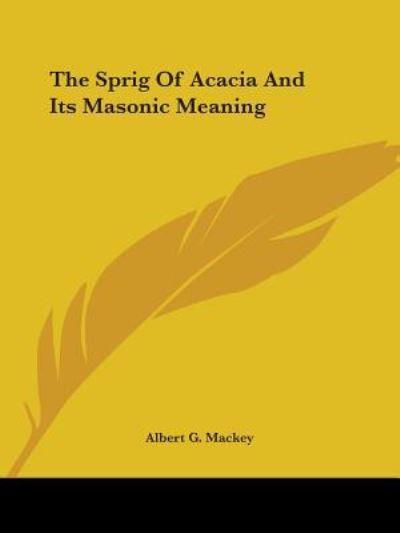 The Sprig of Acacia and Its Masonic Meaning - Albert G. Mackey - Books - Kessinger Publishing, LLC - 9781425308315 - December 8, 2005