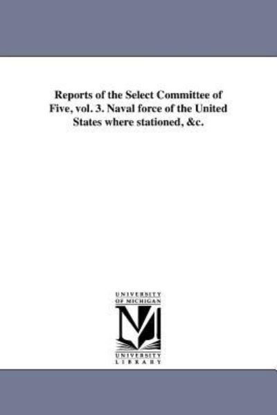 Cover for Michigan Historical Reprint Series · Reports of the Select Committee of Five, Vol. 3. Naval Force of the United States Where Stationed, &amp;c. (Paperback Bog) (2011)