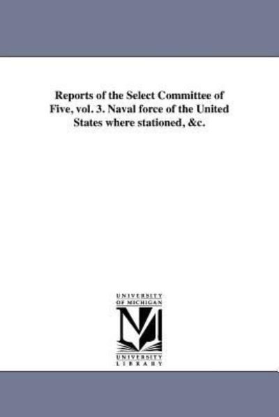 Cover for Michigan Historical Reprint Series · Reports of the Select Committee of Five, Vol. 3. Naval Force of the United States Where Stationed, &amp;c. (Paperback Book) (2011)